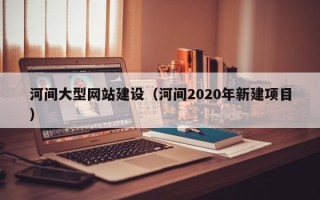 东海河间大型网站建设（河间2020年新建项目）