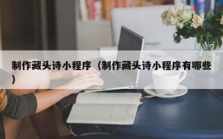东海制作藏头诗小程序（制作藏头诗小程序有哪些）