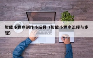 东海智能小程序制作小玩具（智能小程序流程与步骤）